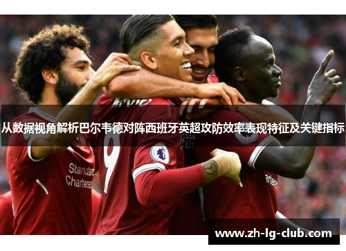 从数据视角解析巴尔韦德对阵西班牙英超攻防效率表现特征及关键指标