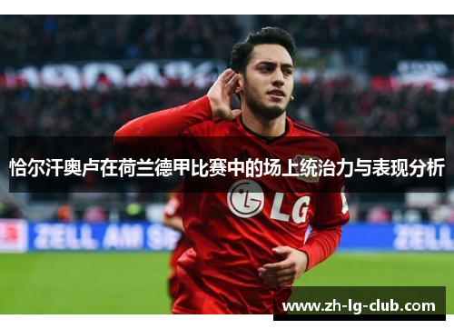 恰尔汗奥卢在荷兰德甲比赛中的场上统治力与表现分析