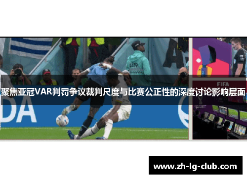 聚焦亚冠VAR判罚争议裁判尺度与比赛公正性的深度讨论影响层面 聚焦亚冠VAR判罚争议裁判尺度与比赛公正性的深度讨论影响层面