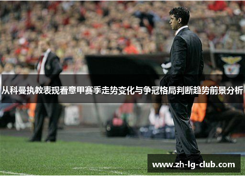 从科曼执教表现看意甲赛季走势变化与争冠格局判断趋势前景分析