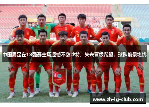 中国男足在18强赛主场遗憾不敌沙特,失去晋级希望,球队前景堪忧 中国男足在18强赛主场遗憾不敌沙特,失去晋级希望,球队前景堪忧