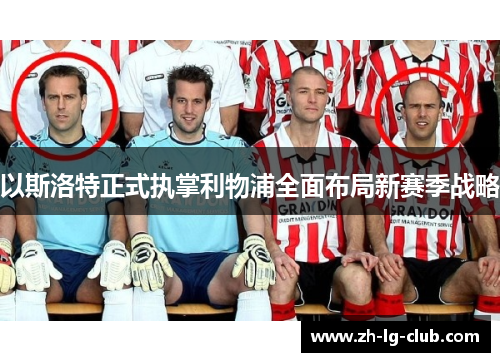 以斯洛特正式执掌利物浦全面布局新赛季战略