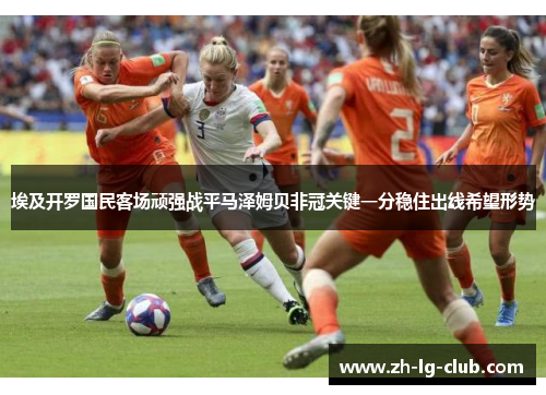 埃及开罗国民客场顽强战平马泽姆贝非冠关键一分稳住出线希望形势