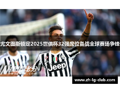 尤文图斯锁定2025世俱杯32强席位备战全球赛场争锋 尤文图斯锁定2025世俱杯32强席位备战全球赛场争锋