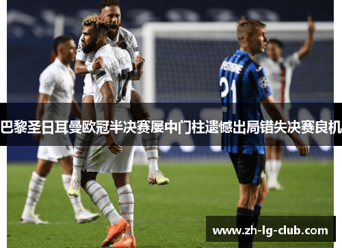 巴黎圣日耳曼欧冠半决赛屡中门柱遗憾出局错失决赛良机 巴黎圣日耳曼欧冠半决赛屡中门柱遗憾出局错失决赛良机