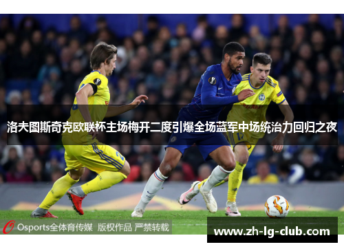 洛夫图斯奇克欧联杯主场梅开二度引爆全场蓝军中场统治力回归之夜