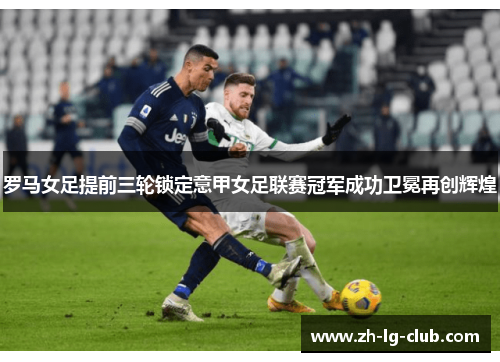 罗马女足提前三轮锁定意甲女足联赛冠军成功卫冕再创辉煌 罗马女足提前三轮锁定意甲女足联赛冠军成功卫冕再创辉煌