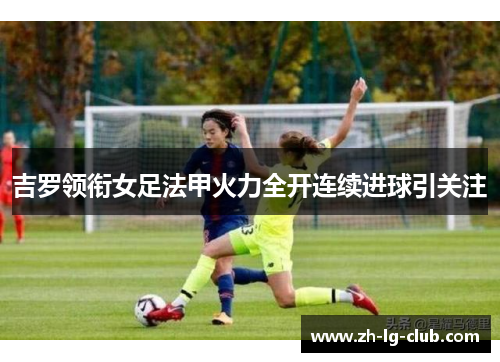 吉罗领衔女足法甲火力全开连续进球引关注 吉罗领衔女足法甲火力全开连续进球引关注