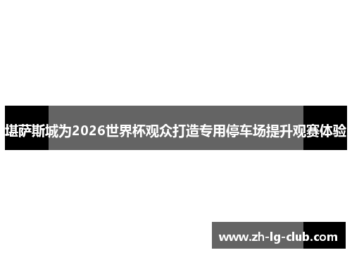 堪萨斯城为2026世界杯观众打造专用停车场提升观赛体验 堪萨斯城为2026世界杯观众打造专用停车场提升观赛体验
