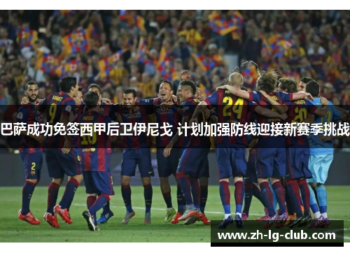 巴萨成功免签西甲后卫伊尼戈 计划加强防线迎接新赛季挑战 巴萨成功免签西甲后卫伊尼戈 计划加强防线迎接新赛季挑战