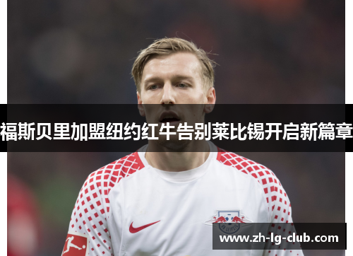 福斯贝里加盟纽约红牛告别莱比锡开启新篇章 福斯贝里加盟纽约红牛告别莱比锡开启新篇章