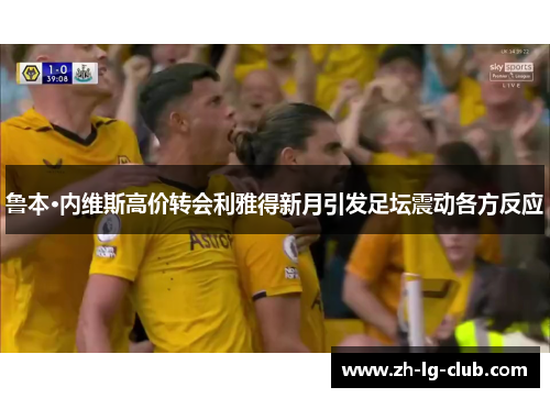 鲁本·内维斯高价转会利雅得新月引发足坛震动各方反应 鲁本·内维斯高价转会利雅得新月引发足坛震动各方反应