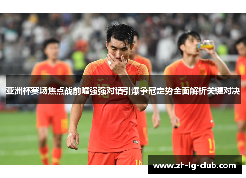 亚洲杯赛场焦点战前瞻强强对话引爆争冠走势全面解析关键对决 亚洲杯赛场焦点战前瞻强强对话引爆争冠走势全面解析关键对决