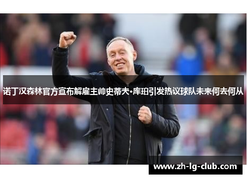 诺丁汉森林官方宣布解雇主帅史蒂夫·库珀引发热议球队未来何去何从